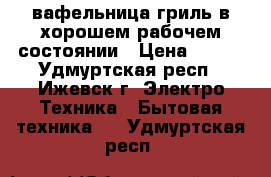 вафельница-гриль в хорошем рабочем состоянии › Цена ­ 500 - Удмуртская респ., Ижевск г. Электро-Техника » Бытовая техника   . Удмуртская респ.